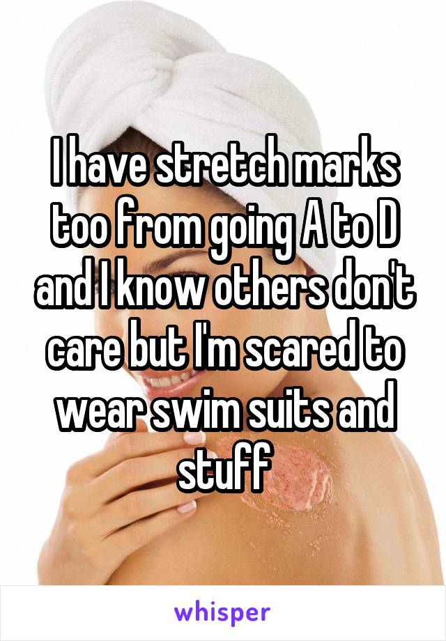I have stretch marks too from going A to D and I know others don't care but I'm scared to wear swim suits and stuff