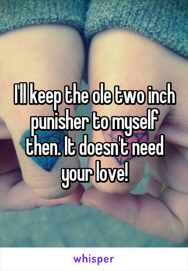 I'll keep the ole two inch punisher to myself then. It doesn't need your love!