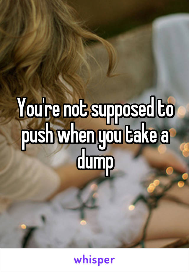 You're not supposed to push when you take a dump