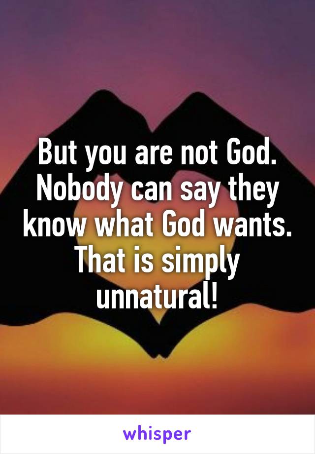 But you are not God.
Nobody can say they know what God wants.
That is simply unnatural!