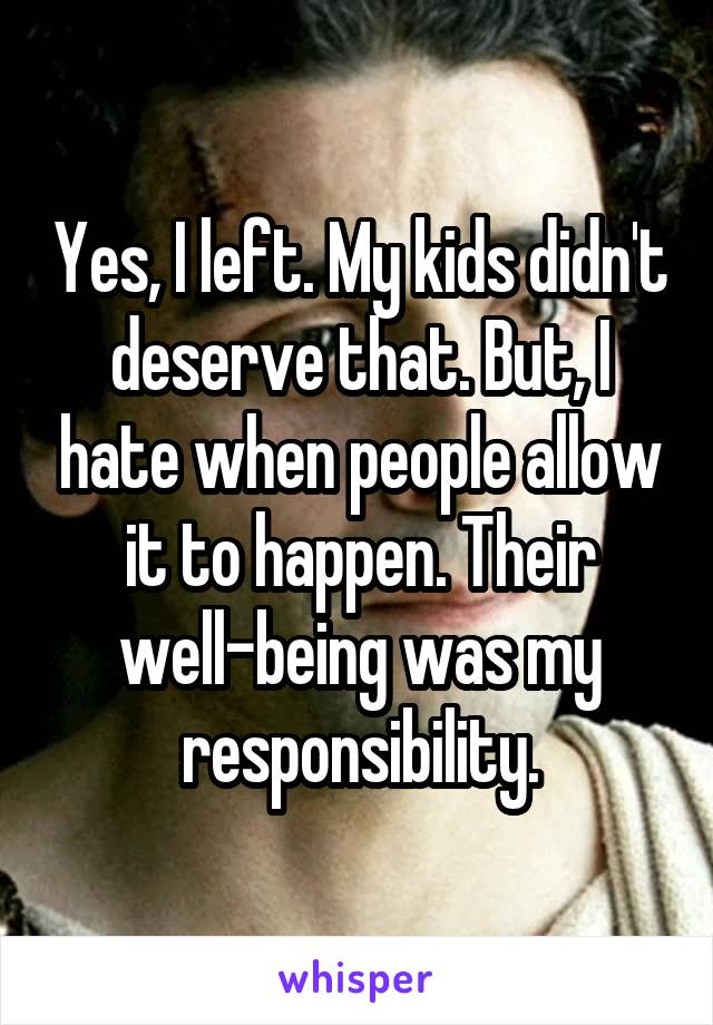 Yes, I left. My kids didn't deserve that. But, I hate when people allow it to happen. Their well-being was my responsibility.