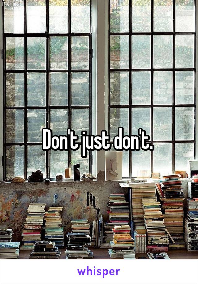 Don't just don't. 