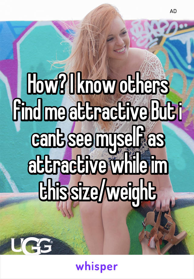 How? I know others find me attractive But i cant see myself as attractive while im this size/weight