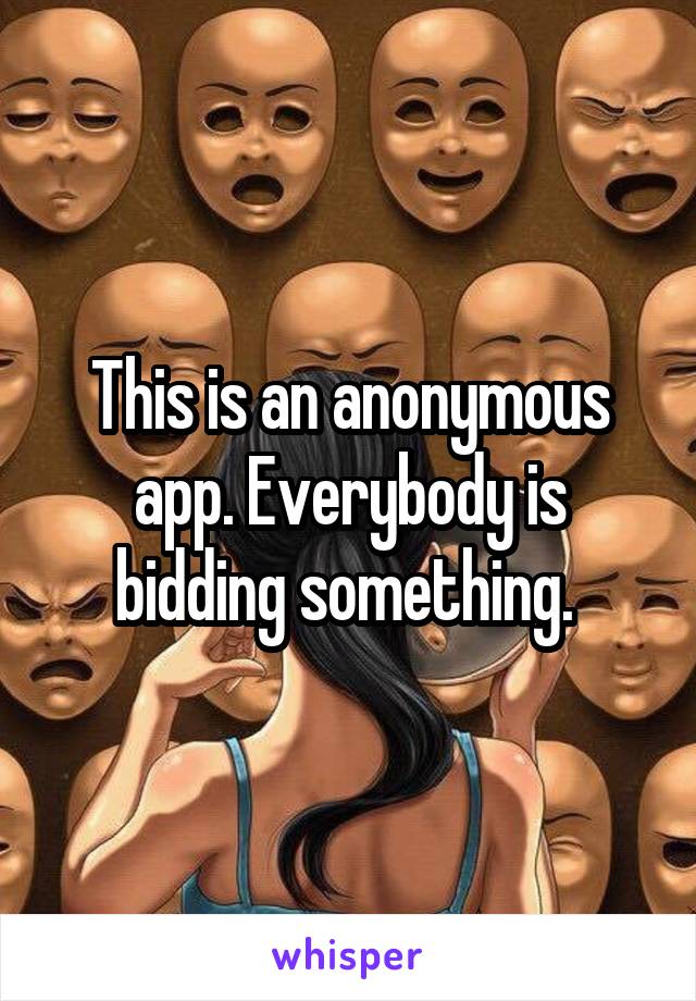 This is an anonymous app. Everybody is bidding something. 
