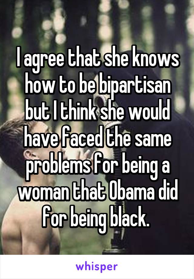 I agree that she knows how to be bipartisan but I think she would have faced the same problems for being a woman that Obama did for being black. 