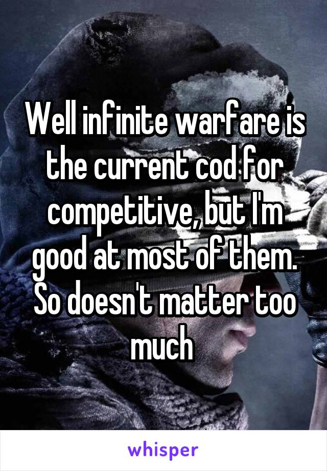 Well infinite warfare is the current cod for competitive, but I'm good at most of them. So doesn't matter too much 