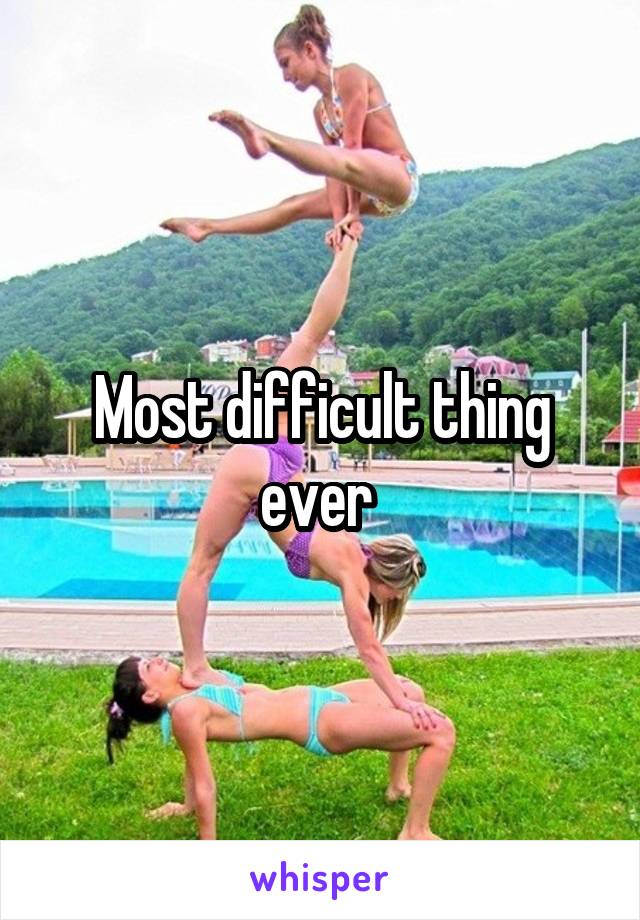 Most difficult thing ever 