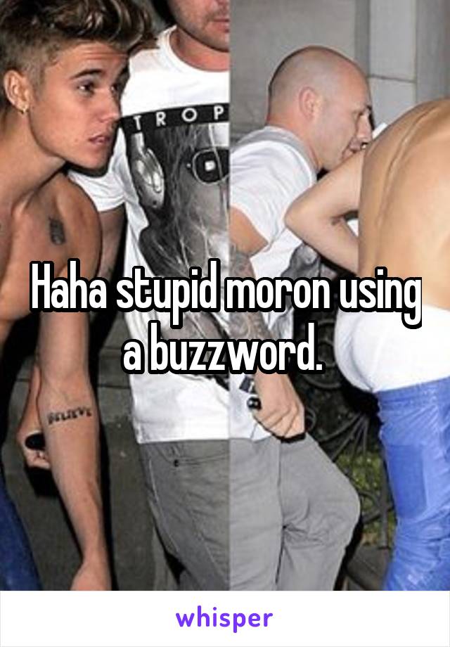 Haha stupid moron using a buzzword. 