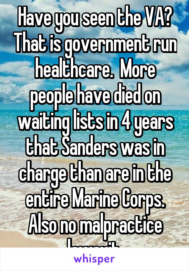 Have you seen the VA? That is government run healthcare.  More people have died on waiting lists in 4 years that Sanders was in charge than are in the entire Marine Corps. Also no malpractice lawsuit 