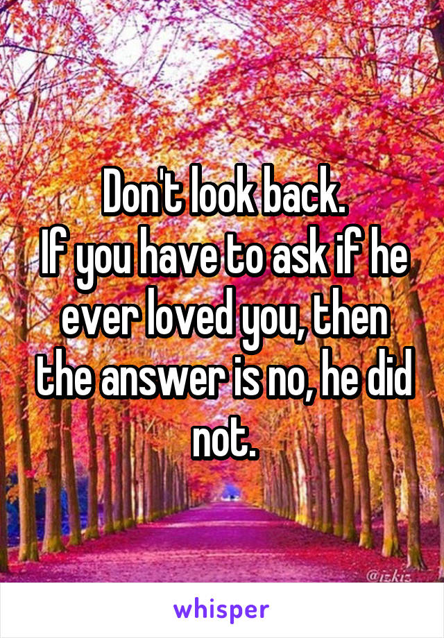 Don't look back.
If you have to ask if he ever loved you, then the answer is no, he did not.