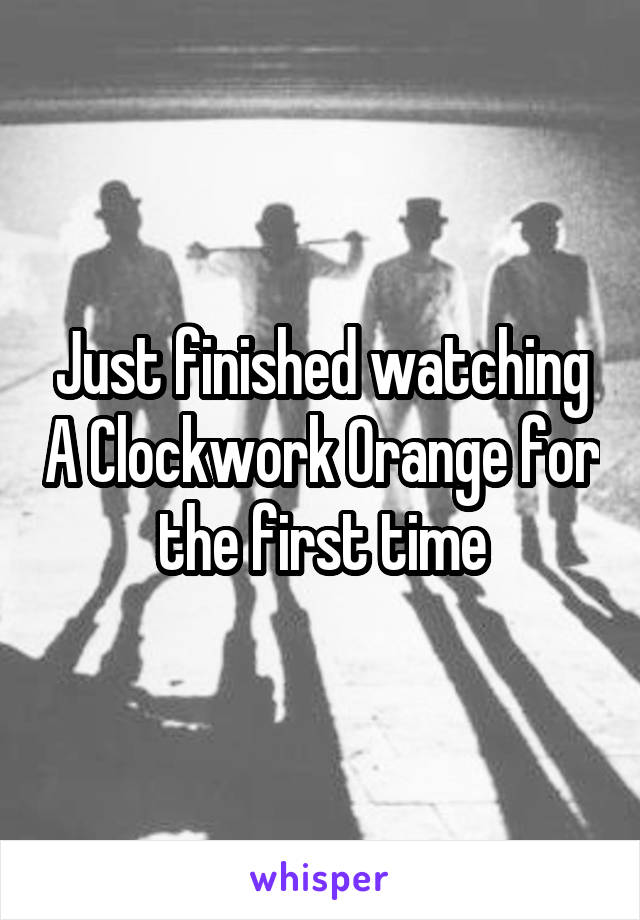 Just finished watching A Clockwork Orange for the first time