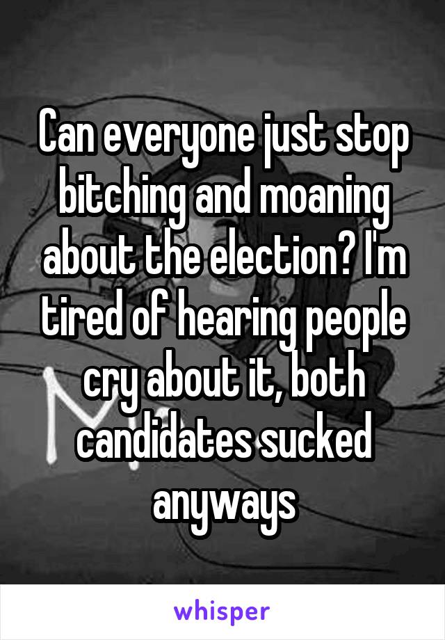 Can everyone just stop bitching and moaning about the election? I'm tired of hearing people cry about it, both candidates sucked anyways