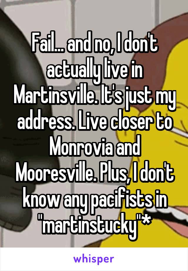 Fail... and no, I don't actually live in Martinsville. It's just my address. Live closer to Monrovia and Mooresville. Plus, I don't know any pacifists in "martinstucky"*