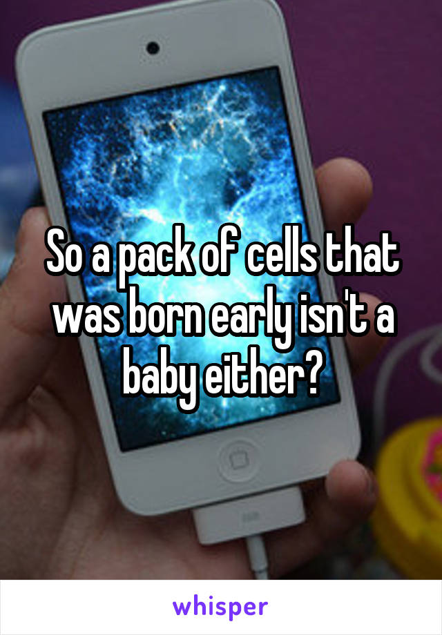 So a pack of cells that was born early isn't a baby either?