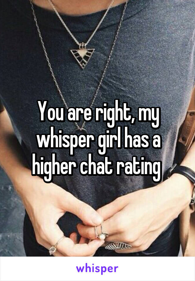 You are right, my whisper girl has a higher chat rating 