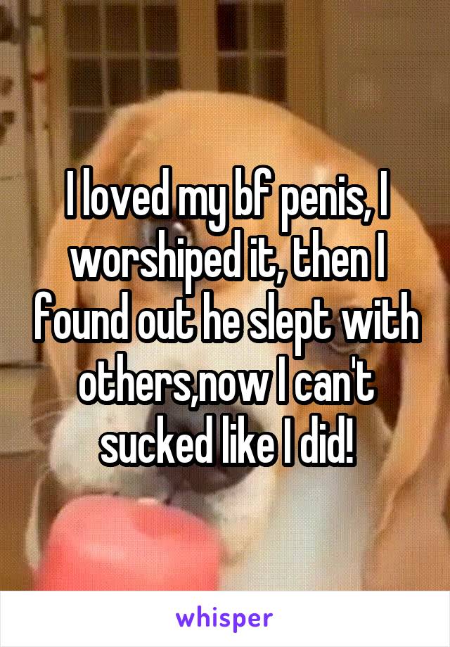 I loved my bf penis, I worshiped it, then I found out he slept with others,now I can't sucked like I did!