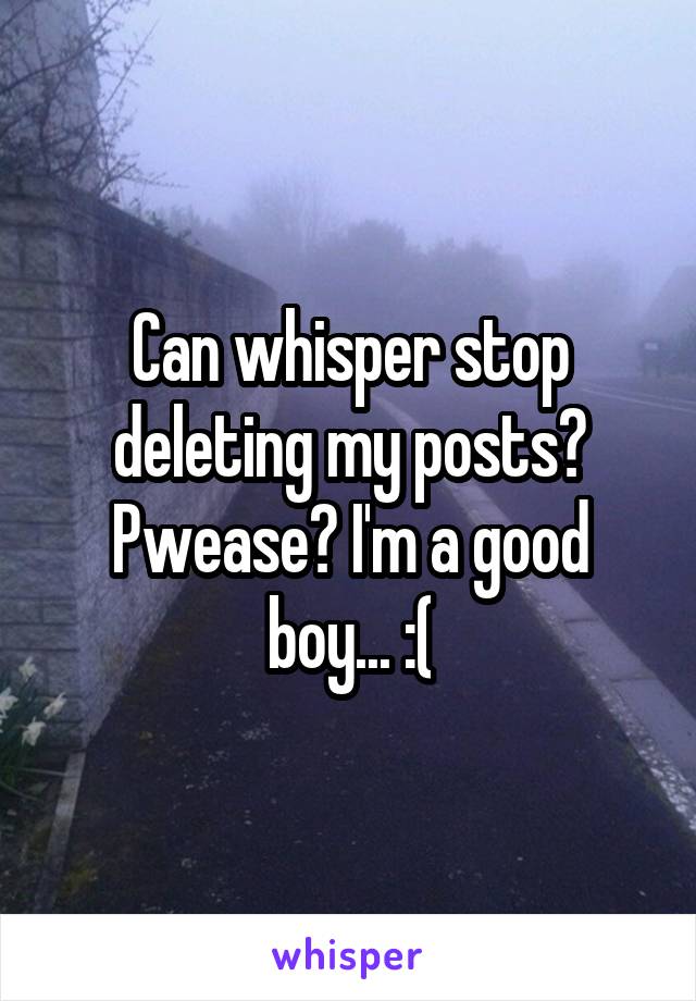 Can whisper stop deleting my posts? Pwease? I'm a good boy... :(