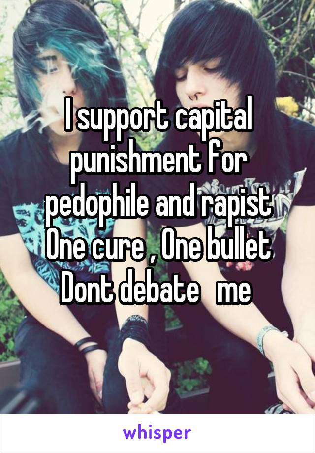 I support capital punishment for pedophile and rapist
One cure , One bullet
Dont debate   me 

