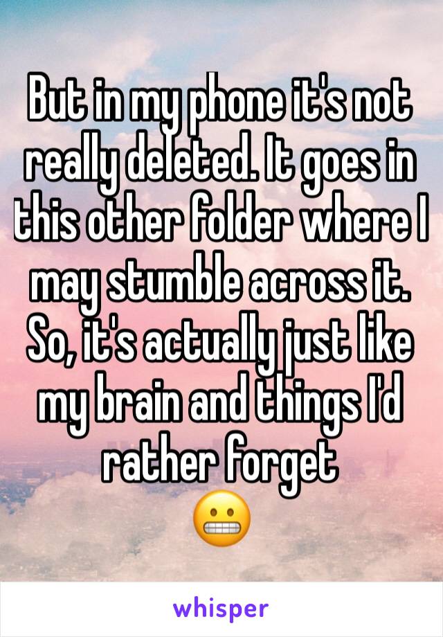 But in my phone it's not really deleted. It goes in this other folder where I may stumble across it. So, it's actually just like my brain and things I'd rather forget 
😬