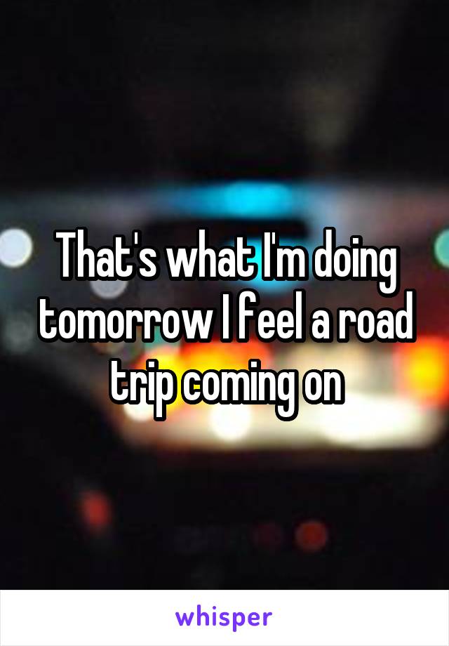 That's what I'm doing tomorrow I feel a road trip coming on