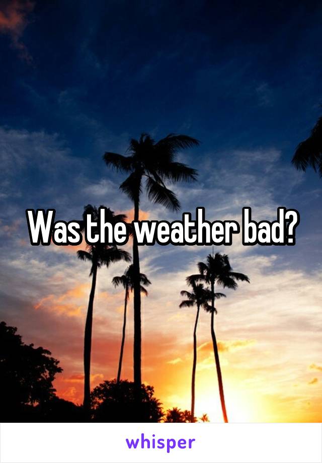 Was the weather bad?