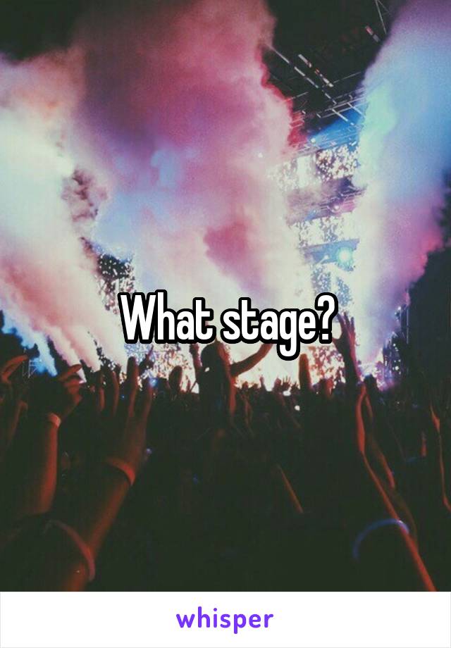 What stage?