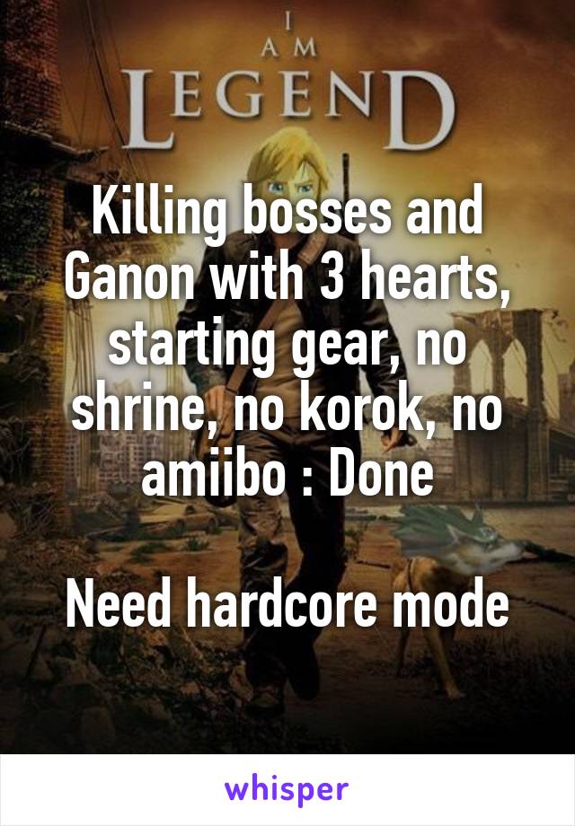 Killing bosses and Ganon with 3 hearts, starting gear, no shrine, no korok, no amiibo : Done

Need hardcore mode