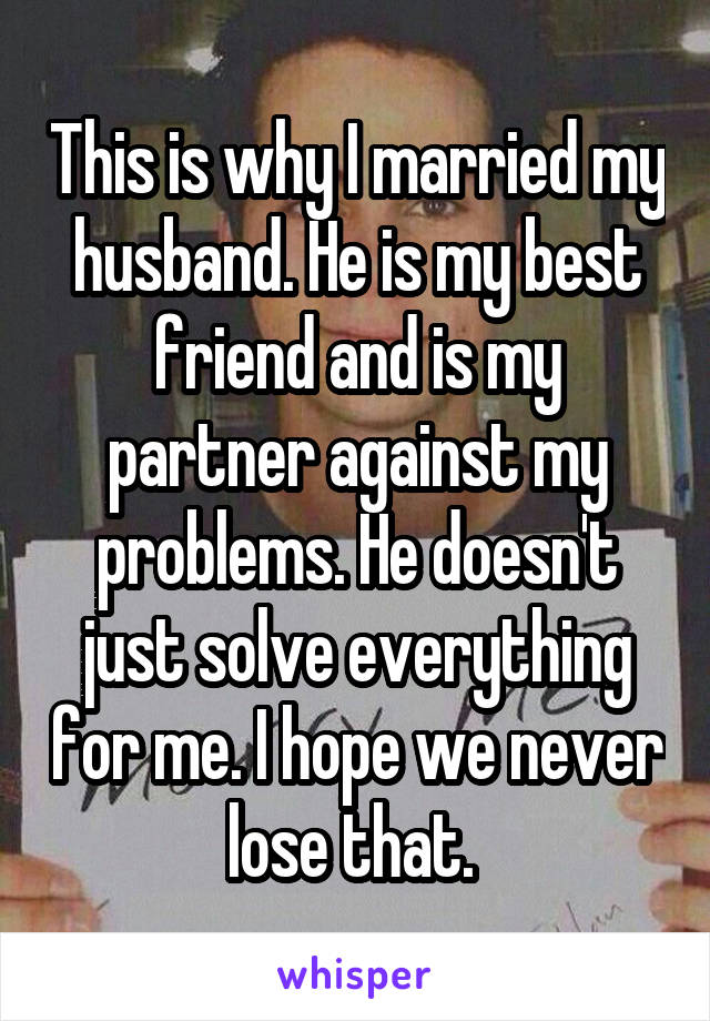 This is why I married my husband. He is my best friend and is my partner against my problems. He doesn't just solve everything for me. I hope we never lose that. 