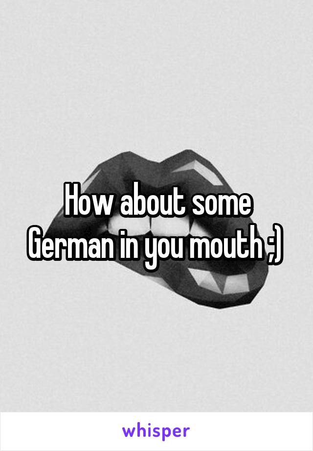 How about some German in you mouth ;) 