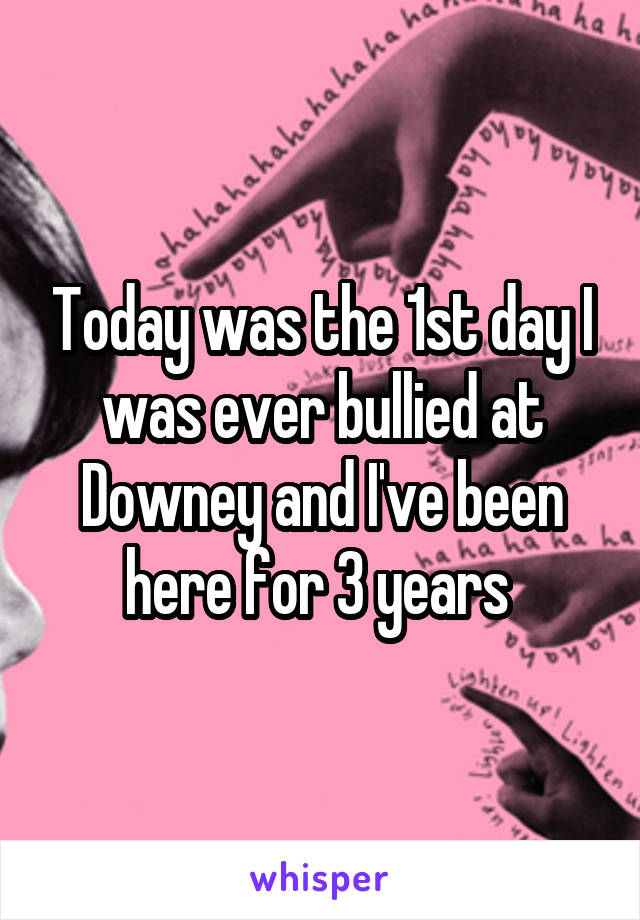 Today was the 1st day I was ever bullied at Downey and I've been here for 3 years 