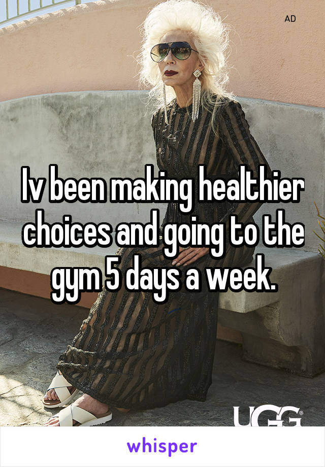Iv been making healthier choices and going to the gym 5 days a week.