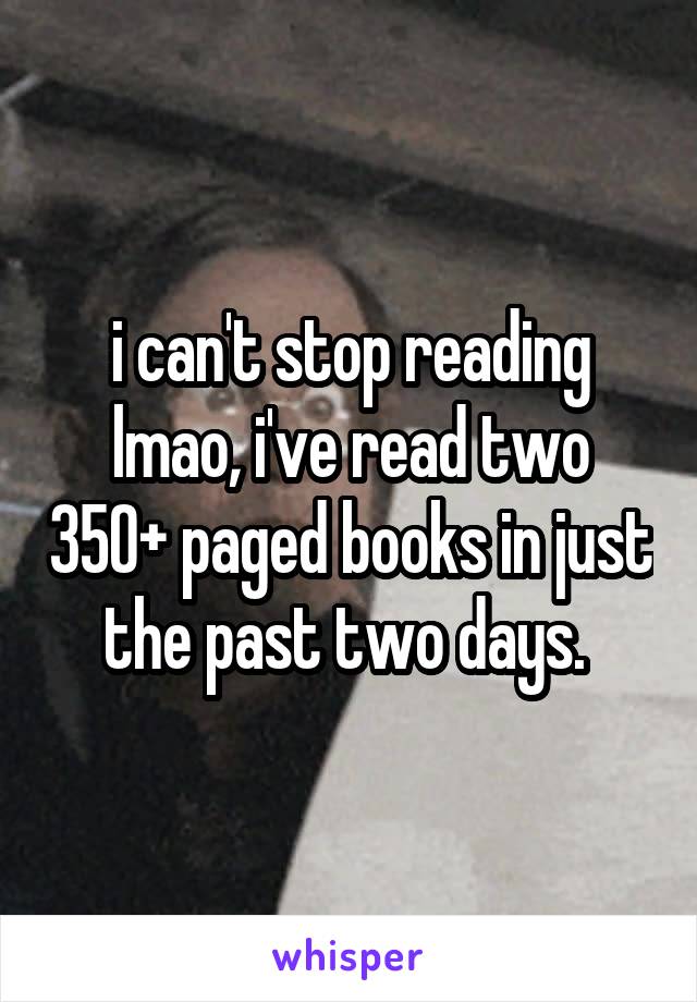 i can't stop reading lmao, i've read two 350+ paged books in just the past two days. 