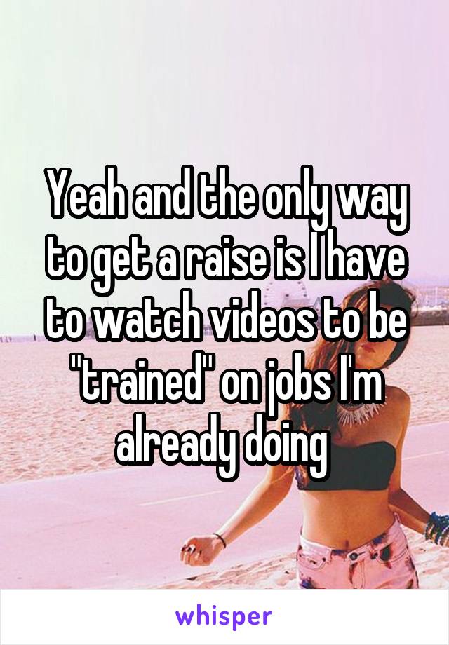 Yeah and the only way to get a raise is I have to watch videos to be "trained" on jobs I'm already doing 