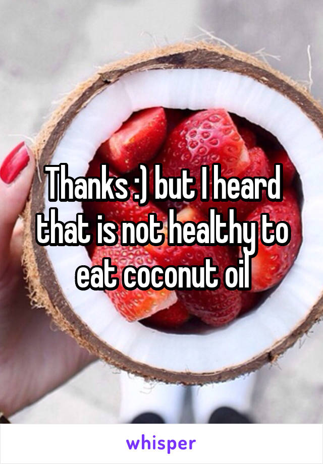 Thanks :) but I heard that is not healthy to eat coconut oil