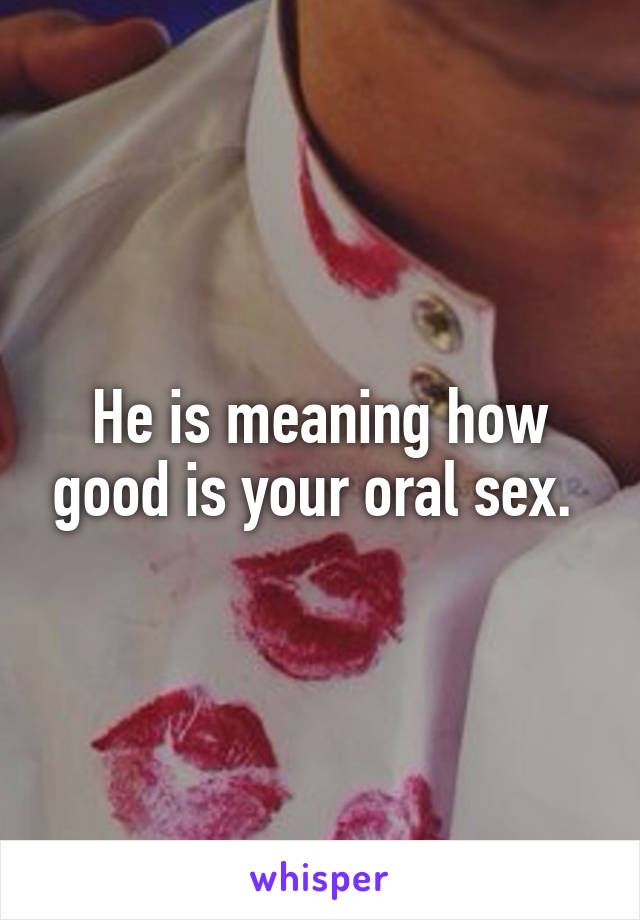He is meaning how good is your oral sex. 