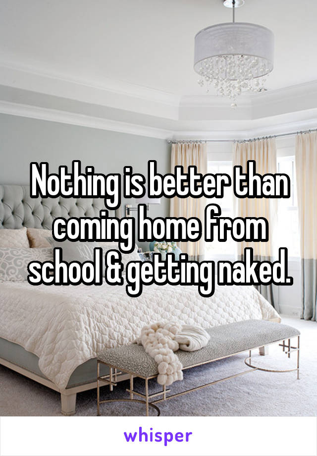 Nothing is better than coming home from school & getting naked.