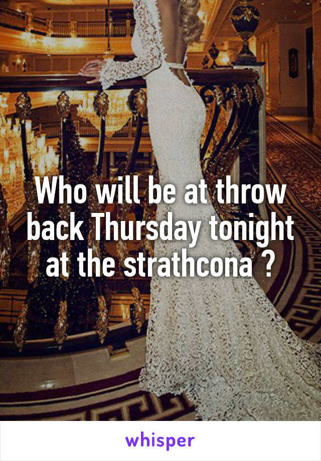 Who will be at throw back Thursday tonight at the strathcona ❤