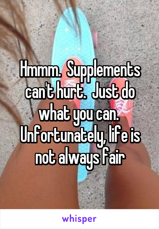 Hmmm.  Supplements can't hurt.  Just do what you can.  Unfortunately, life is not always fair