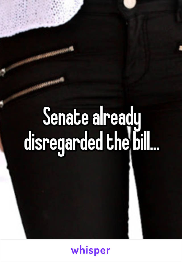 Senate already disregarded the bill...