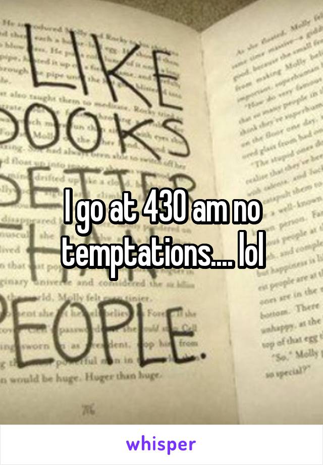 I go at 430 am no temptations.... lol