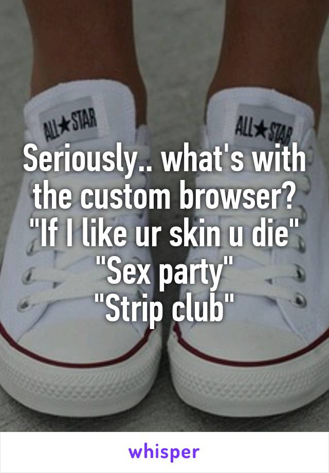 Seriously.. what's with the custom browser?
"If I like ur skin u die"
"Sex party"
"Strip club"