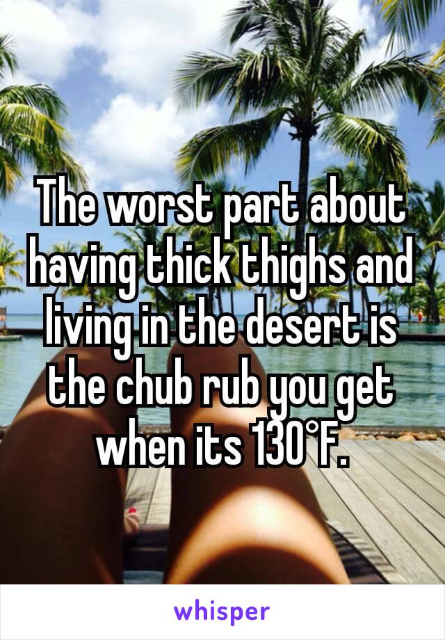 The worst part about having thick thighs and living in the desert is the chub rub you get when its 130°F.