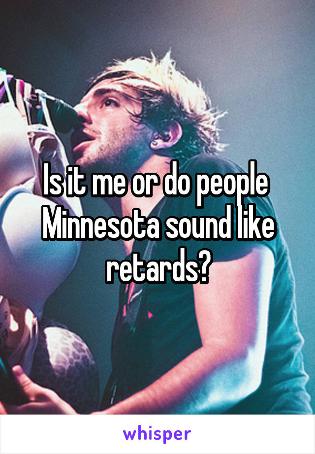 Is it me or do people  Minnesota sound like retards?
