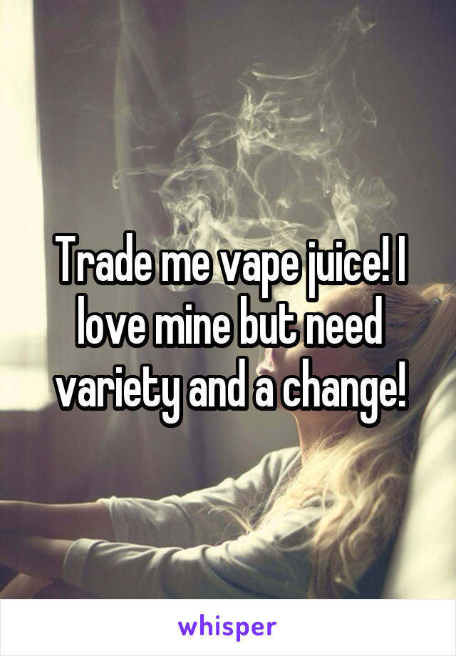 Trade me vape juice! I love mine but need variety and a change!