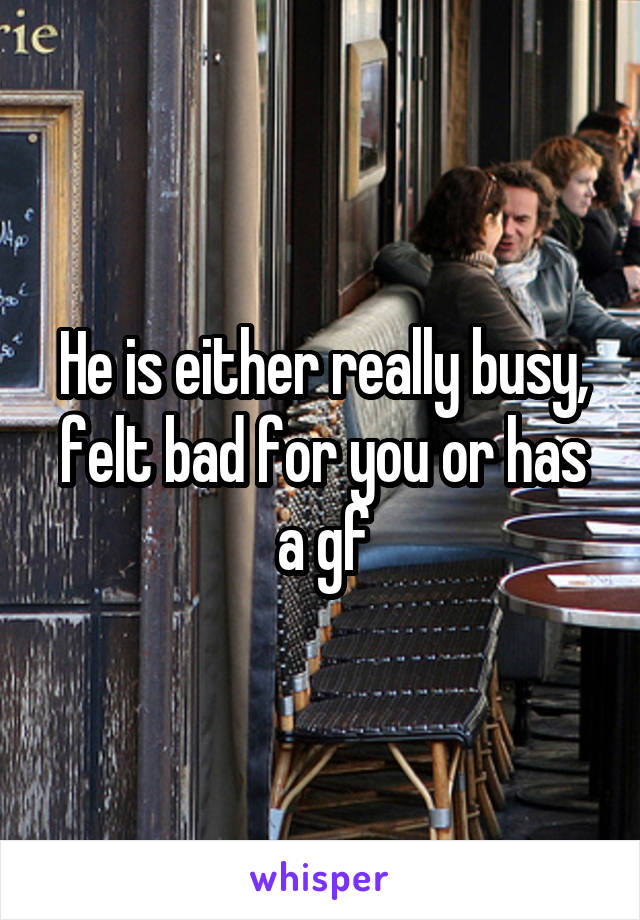 He is either really busy, felt bad for you or has a gf