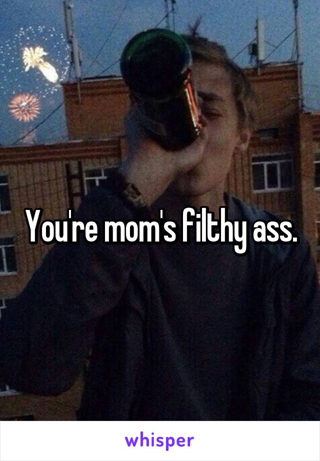 You're mom's filthy ass.