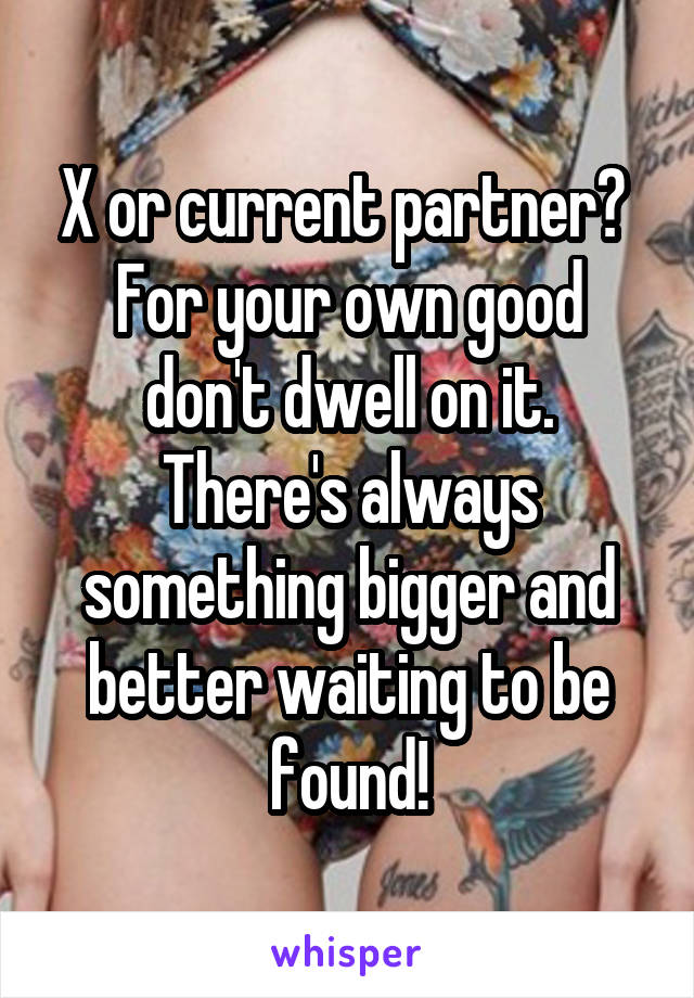 X or current partner? 
For your own good don't dwell on it. There's always something bigger and better waiting to be found!