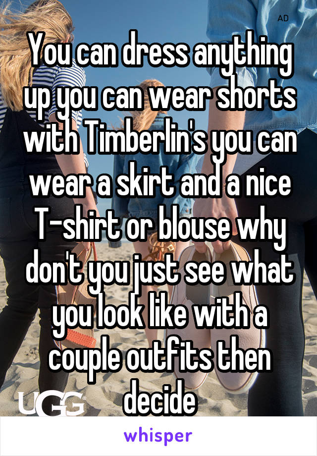 You can dress anything up you can wear shorts with Timberlin's you can wear a skirt and a nice T-shirt or blouse why don't you just see what you look like with a couple outfits then decide