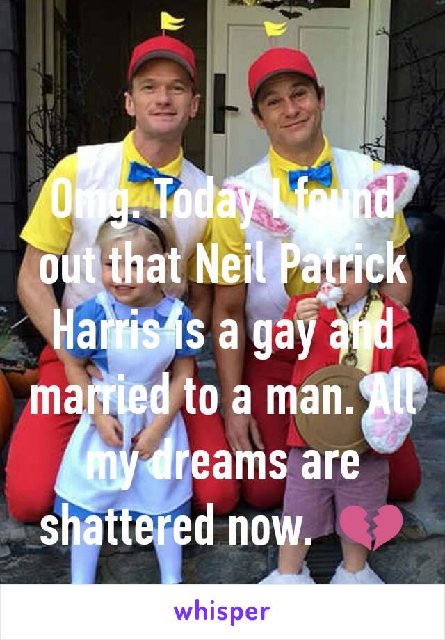 Omg. Today I found out that Neil Patrick Harris is a gay and married to a man. All my dreams are shattered now.  💔
