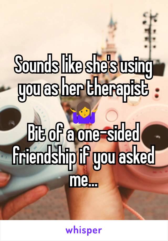 Sounds like she's using you as her therapist 🤷
Bit of a one-sided friendship if you asked me...